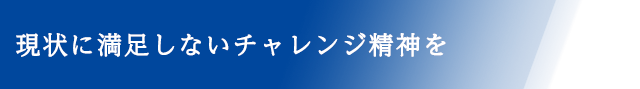 現状に満足しないチャレンジ精神を